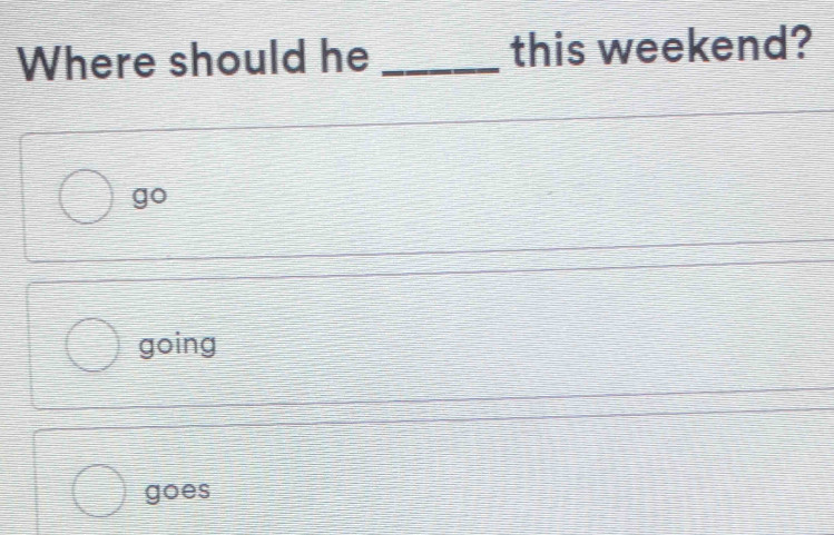 Where should he _this weekend?
go
going
goes