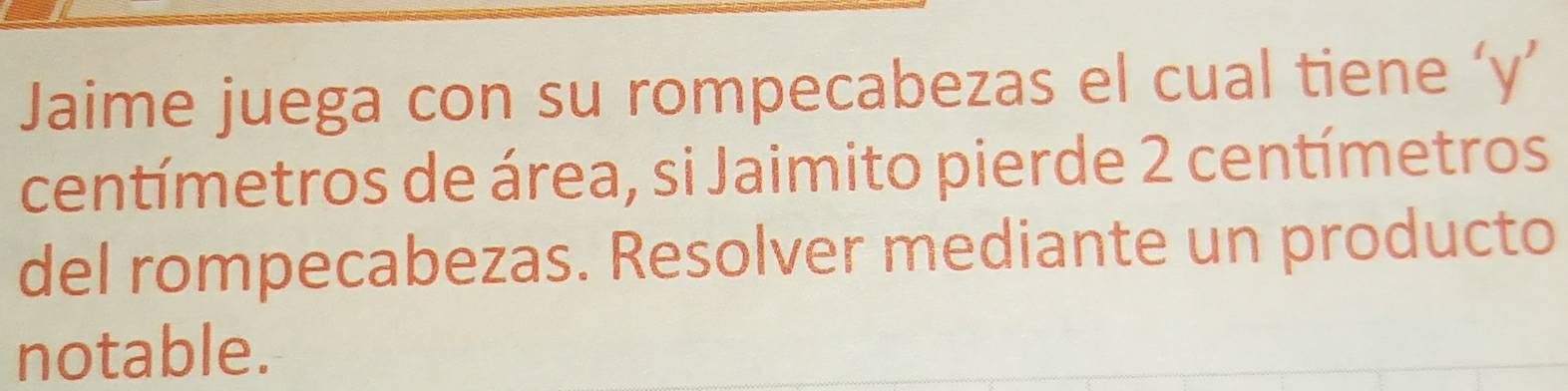 Jaime juega con su rompecabezas el cual tiene ‘y’ 
centímetros de área, si Jaimito pierde 2 centímetros
del rompecabezas. Resolver mediante un producto 
notable.