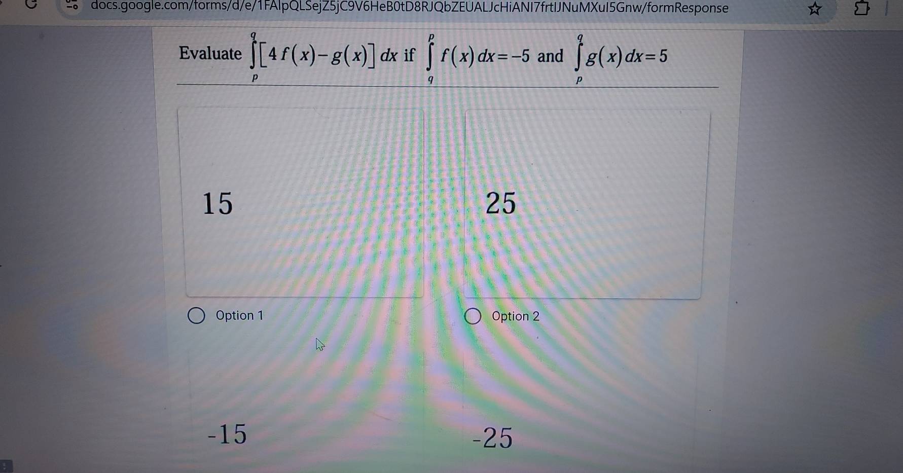 Evaluate ∈tlimits _p^q[4f(x)-g(x)]dx if ∈tlimits _q^pf(x)dx=-5 and ∈tlimits _p^qg(x)dx=5
15
25
Option 1 Option 2
-15 -25