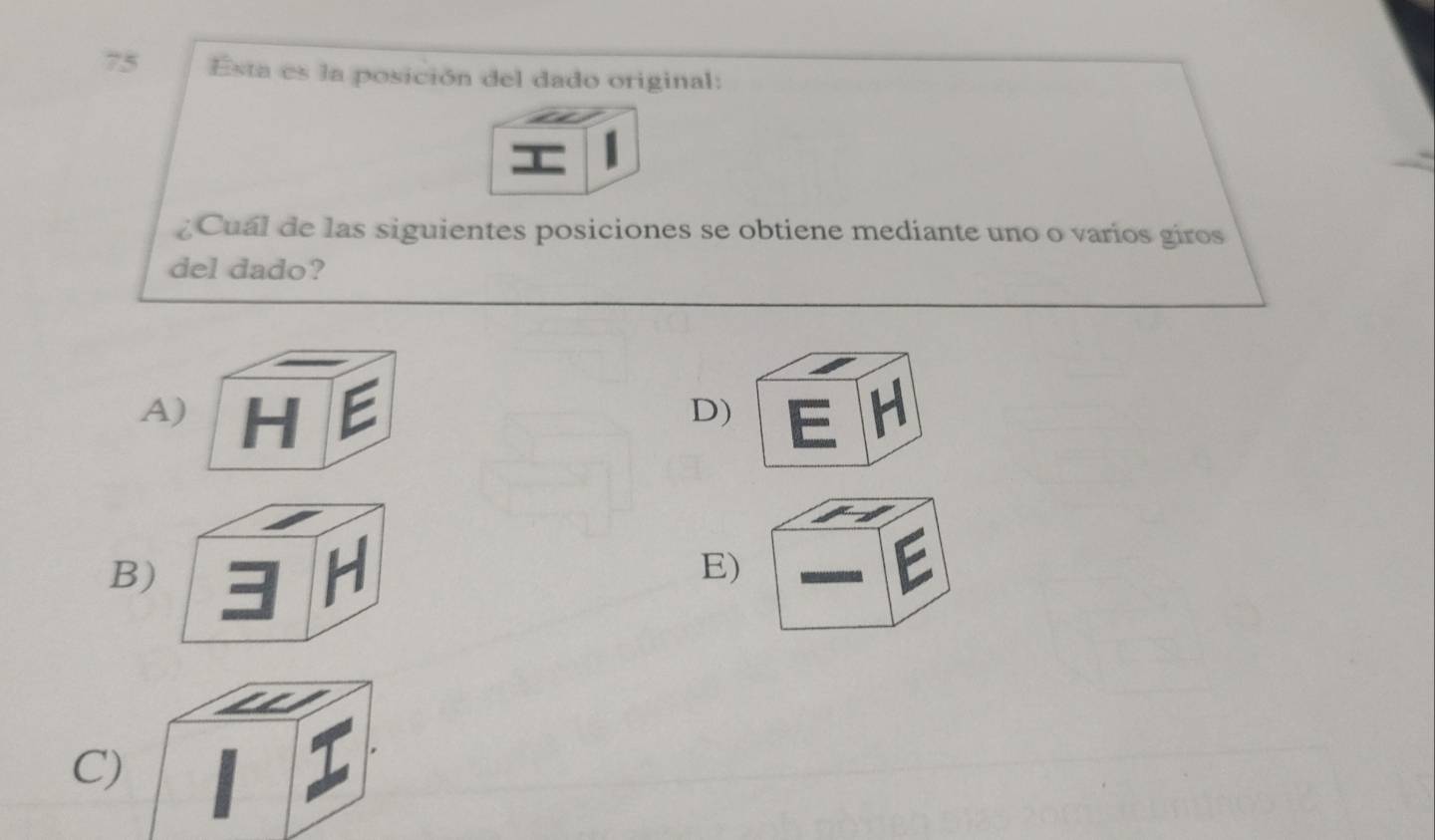 Esta es la posición del dado original:
¿Cuál de las siguientes posiciones se obtiene mediante uno o varios giros
del dado?
A) H E D) E H
B)
H
E)
C)