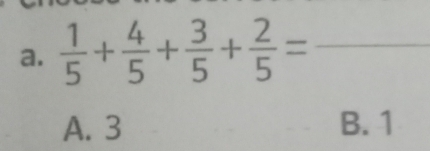  1/5 + 4/5 + 3/5 + 2/5 = _
A. 3 B. 1