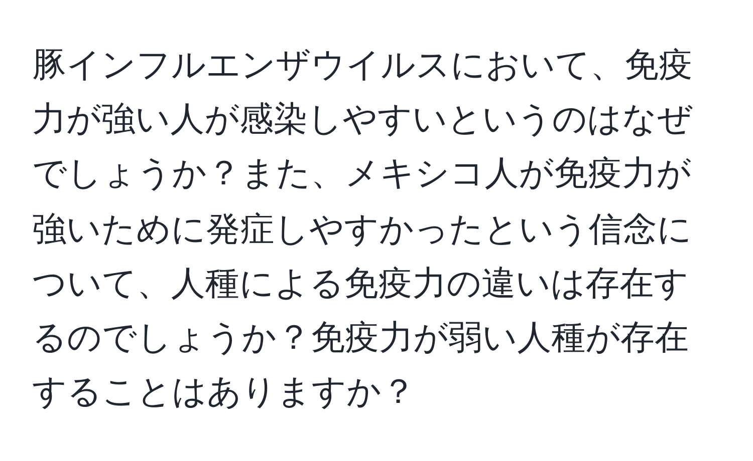 豚インフルエンザウイルスにおいて、免疫力が強い人が感染しやすいというのはなぜでしょうか？また、メキシコ人が免疫力が強いために発症しやすかったという信念について、人種による免疫力の違いは存在するのでしょうか？免疫力が弱い人種が存在することはありますか？