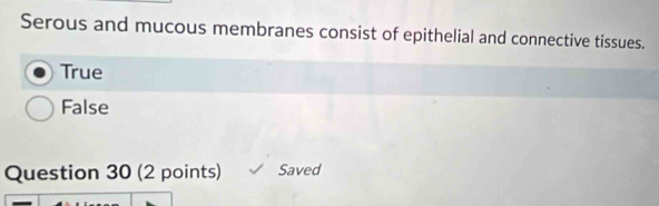 Serous and mucous membranes consist of epithelial and connective tissues.
True
False
Question 30 (2 points) Saved