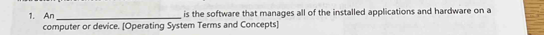 An_ is the software that manages all of the installed applications and hardware on a 
computer or device. [Operating System Terms and Concepts]