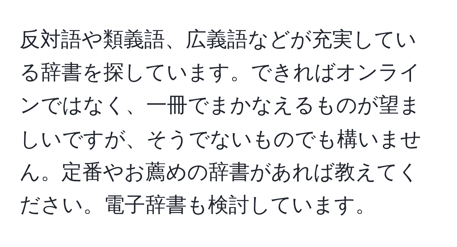 反対語や類義語、広義語などが充実している辞書を探しています。できればオンラインではなく、一冊でまかなえるものが望ましいですが、そうでないものでも構いません。定番やお薦めの辞書があれば教えてください。電子辞書も検討しています。