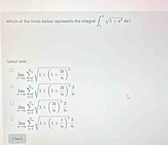 Which of the limits below represents the integral ∈t _1^(4sqrt(1+x^2))dx
Select one:
limlimits _nto ∈fty sumlimits _(i=1)^nsqrt(1+(1+frac 3i)n)^2
limlimits _nto ∈fty sumlimits _(i=1)^nsqrt(1+(1+frac 3i)n)^2 3/n 
limlimits _nto ∈fty sumlimits _(i=1)^nsqrt(1+(frac 3i)n)^2 3/n 
limlimits _nto ∈fty sumlimits _(i=1)^nsqrt(1+(1+frac i)n)^2 3/n 
Check