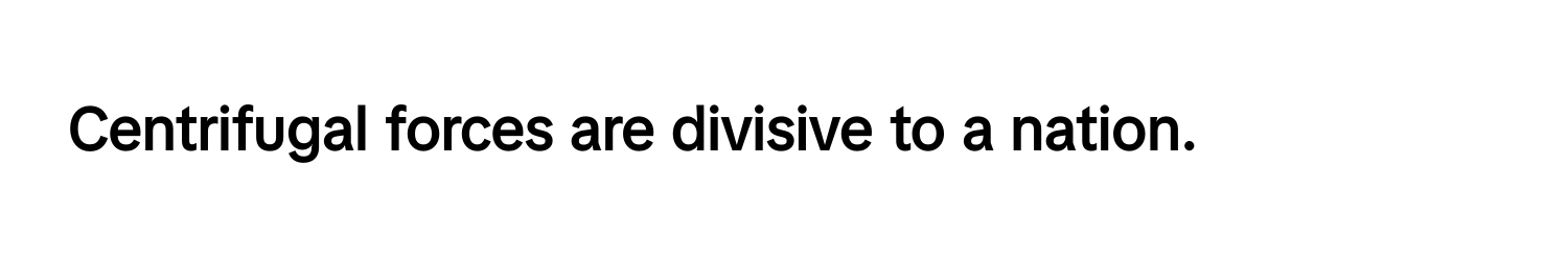 Centrifugal forces are divisive to a nation.**