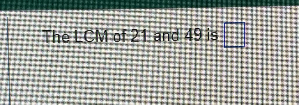 The LCM of 21 and 49 is □ *