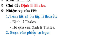 Chủ đề: Định lí Thales. 
Nhiệm vụ của HS: 
1. Tóm tắt và ôn tập lí thuyết: 
- Định lí Thales. 
- Hệ quả của định lí Thales. 
2. Soạn vào phiếu tự học: