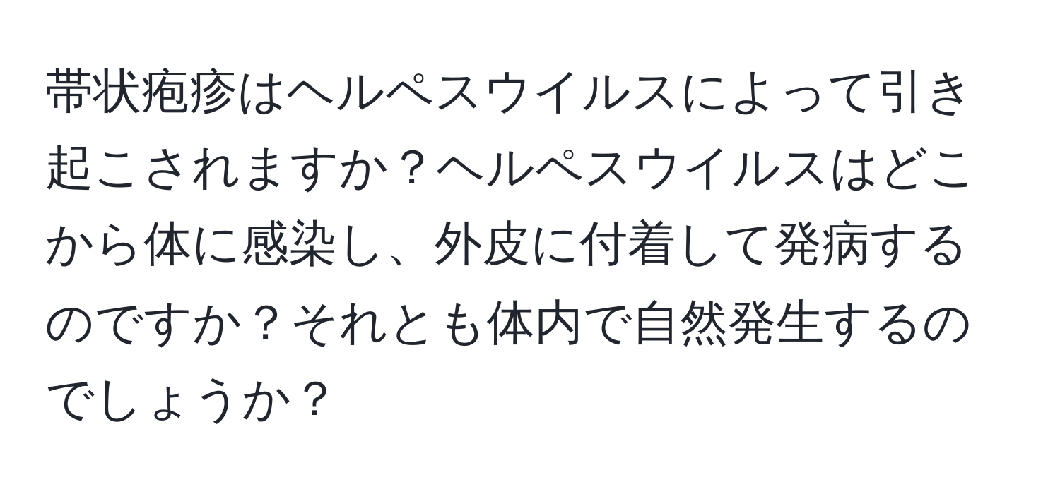 帯状疱疹はヘルペスウイルスによって引き起こされますか？ヘルペスウイルスはどこから体に感染し、外皮に付着して発病するのですか？それとも体内で自然発生するのでしょうか？