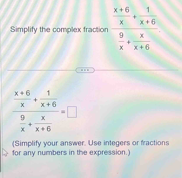 Simplify the complex fraction
frac  (x+6)/x + 1/x+6  9/x + x/x+6 =□
(Simplify your answer. Use integers or fractions
for any numbers in the expression.)