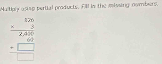 Multiply using partial products. Fill in the missing numbers.
beginarrayr 826 * 2 hline 2,400 600 +beginarrayr 626 hline □ endarray