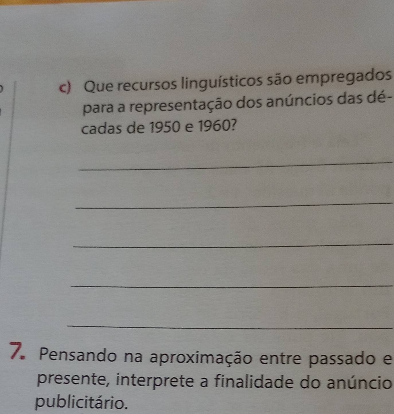 Que recursos linguísticos são empregados 
para a representação dos anúncios das dé- 
cadas de 1950 e 1960? 
_ 
_ 
_ 
_ 
_ 
7. Pensando na aproximação entre passado e 
presente, interprete a finalidade do anúncio 
publicitário.