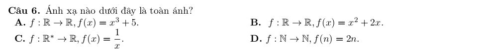 Ánh xạ nào dưới đây là toàn ánh?
A. f:Rto R, f(x)=x^3+5. B. f:Rto R, f(x)=x^2+2x.
C. f:R^*to R, f(x)= 1/x .
D. f:Nto N, f(n)=2n.