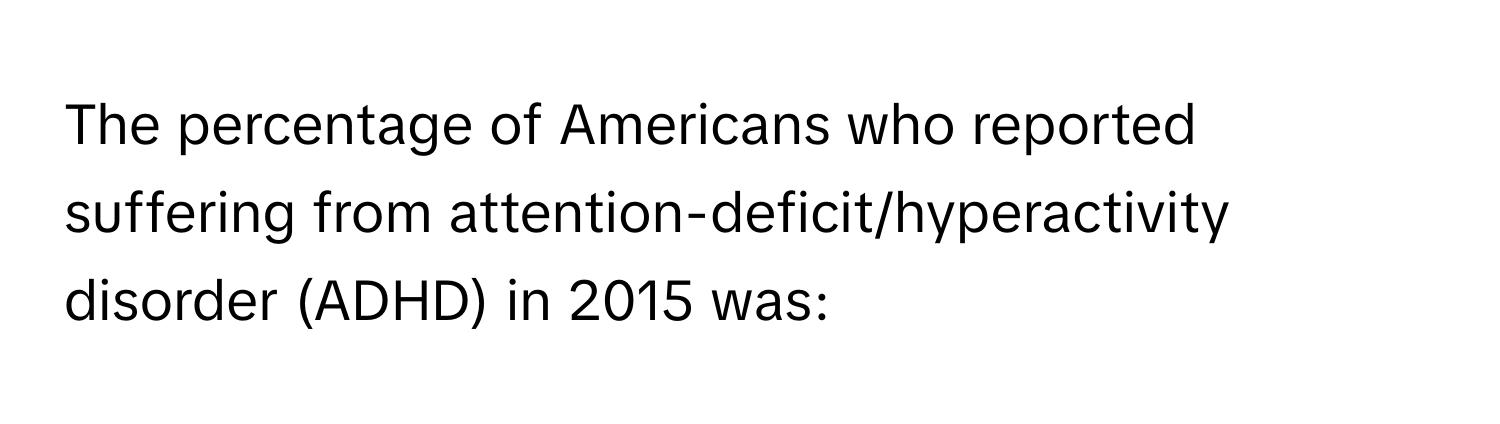 The percentage of Americans who reported suffering from attention-deficit/hyperactivity disorder (ADHD) in 2015 was: