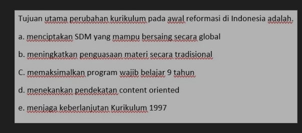 Tujuan utama perubahan kurikulum pada awal reformasi di Indonesia adalah.
a. menciptakan SDM yang mampu bersaing secara global
b. meningkatkan penguasaan materi secara tradisional
C. memaksimalkan program wajib belajar 9 tahun
d. menekankan pendekatan content oriented
e. menjaga keberlanjutan Kurikulum 1997