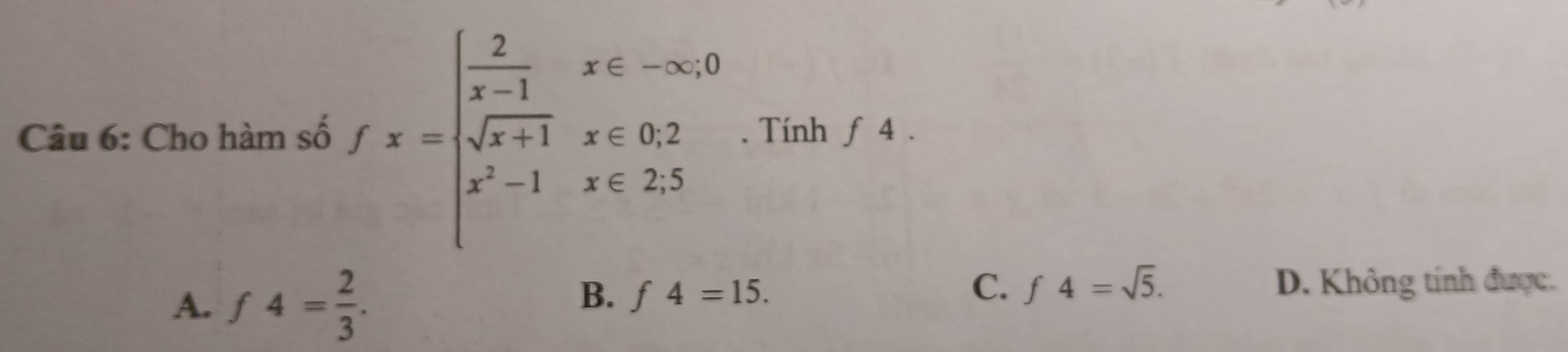 Cho hàm số fx=beginarrayl  2/x-1 x∈ sim sim 0 sqrt(x+1)x∈ 0.2 x^2-1x∈ Z.5endarray.. Tính 4.
A. f4= 2/3 .
B. f4=15.
C. f4=sqrt(5). D. Không tính được.