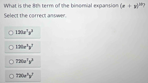 What is the 8th term of the binomial expansion (x+y)^10 ?
Select the correct answer.
120x^7y^3
120x^3y^7
720x^7y^3
720x^3y^7