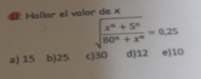 Hallar el valor de x
sqrt(frac x^n+5^n)80^n+x^n=0.25
a) 15 b) 25 c) 30 d) 12 e) 10