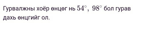 Τγγвалжны хоёр θнцθг нь 54°, 98° бол гурав 
ахь θнцгийг ол.