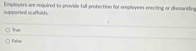 Employers are required to provide fall protection for employees erecting or dismantling
supported scaffolds.
True
False