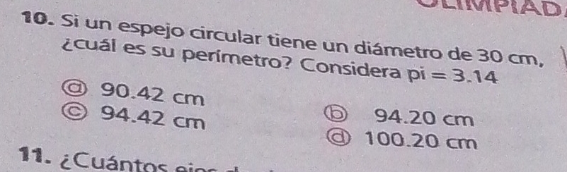 Si un espejo circular tiene un diámetro de 30 cm,
¿cuál es su perímetro? Considera pi =3.14
@ 90.42 cm
© 94.42 cm
ⓑ 94.20 cm
ⓓ 100.20 cm
11. ¿Cuántos eir