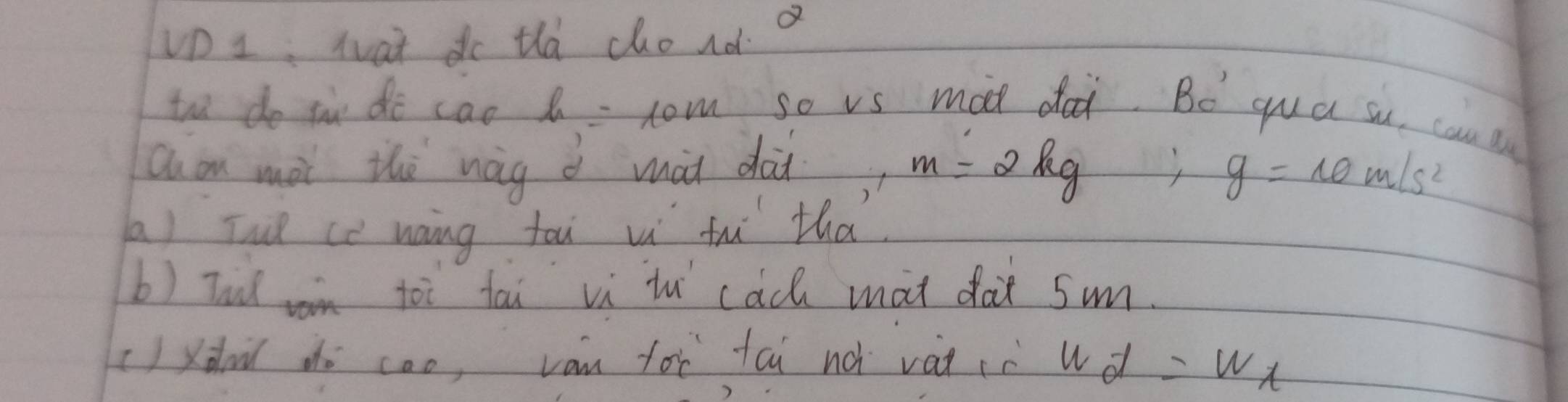 UD 1: wat do tha chond a 
th do in do cao h=10m so vs mod da. Bo yua su, can l 
Quon mài thè nág d màt dài m=2kg :g=10m/s^2
a) Tuǔ cè nang tou wi fh tha. 
b) Tul on toi tai vì tu cach mat dài 5im. 
()xdo do coo, van for tai nà vát (c w of =wx