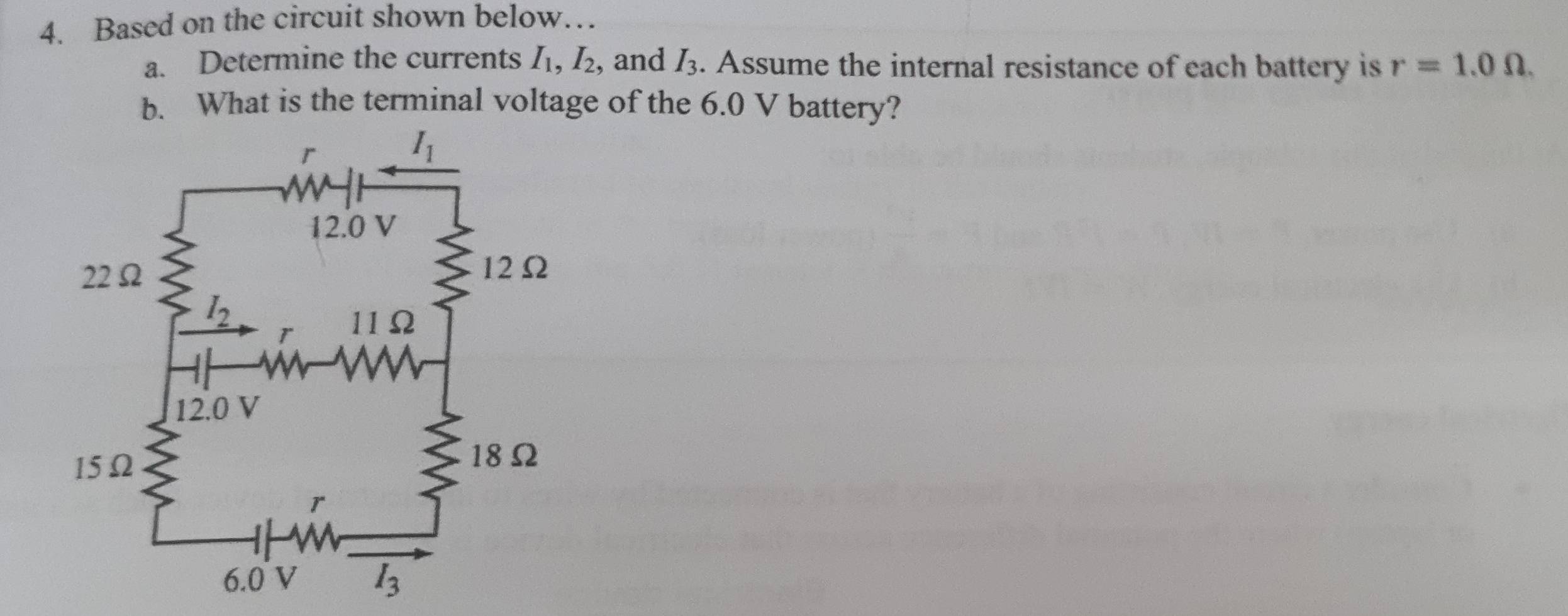 Based on the circuit shown below…
a. Determine the currents I_1,I_2 , and I_3. Assume the internal resistance of each battery is r=1.0Omega .
b. What is the terminal voltage of the 6.0 V battery?