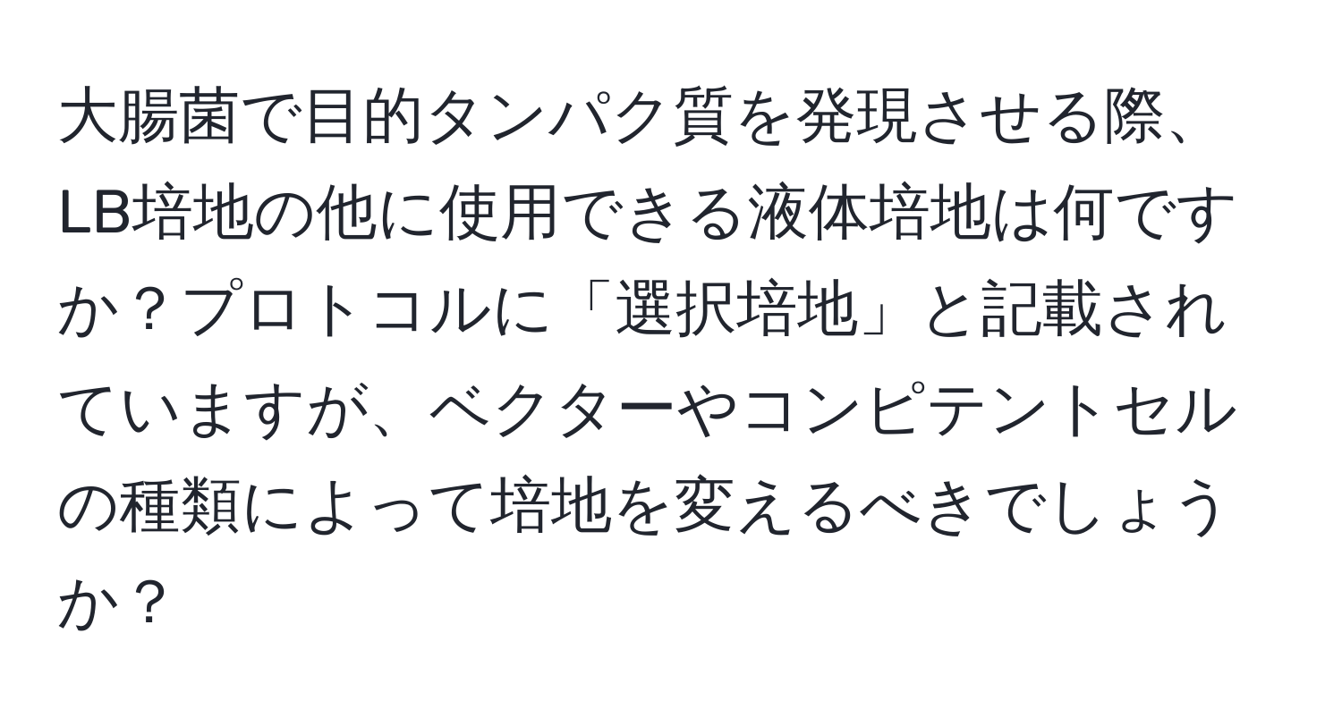 大腸菌で目的タンパク質を発現させる際、LB培地の他に使用できる液体培地は何ですか？プロトコルに「選択培地」と記載されていますが、ベクターやコンピテントセルの種類によって培地を変えるべきでしょうか？