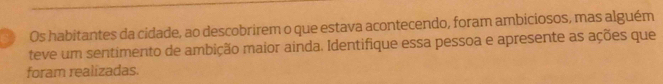 Os habitantes da cidade, ao descobrirem o que estava acontecendo, foram ambiciosos, mas alguém 
teve um sentimento de ambição maior ainda. Identifique essa pessoa e apresente as ações que 
foram realizadas.