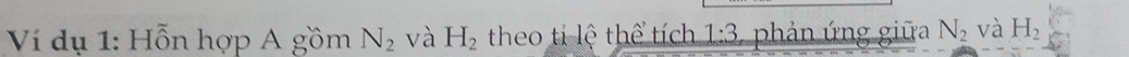 Ví dụ 1: Hỗn hợp A gồm N_2 và H_2 theo ti lệ thể tích 1:3 phản ứng giữa N_2 và H_2
