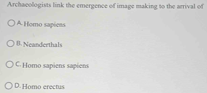 Archaeologists link the emergence of image making to the arrival of
A Homo sapiens
B. Neanderthals
C.Homo sapiens sapiens
D. Homo erectus