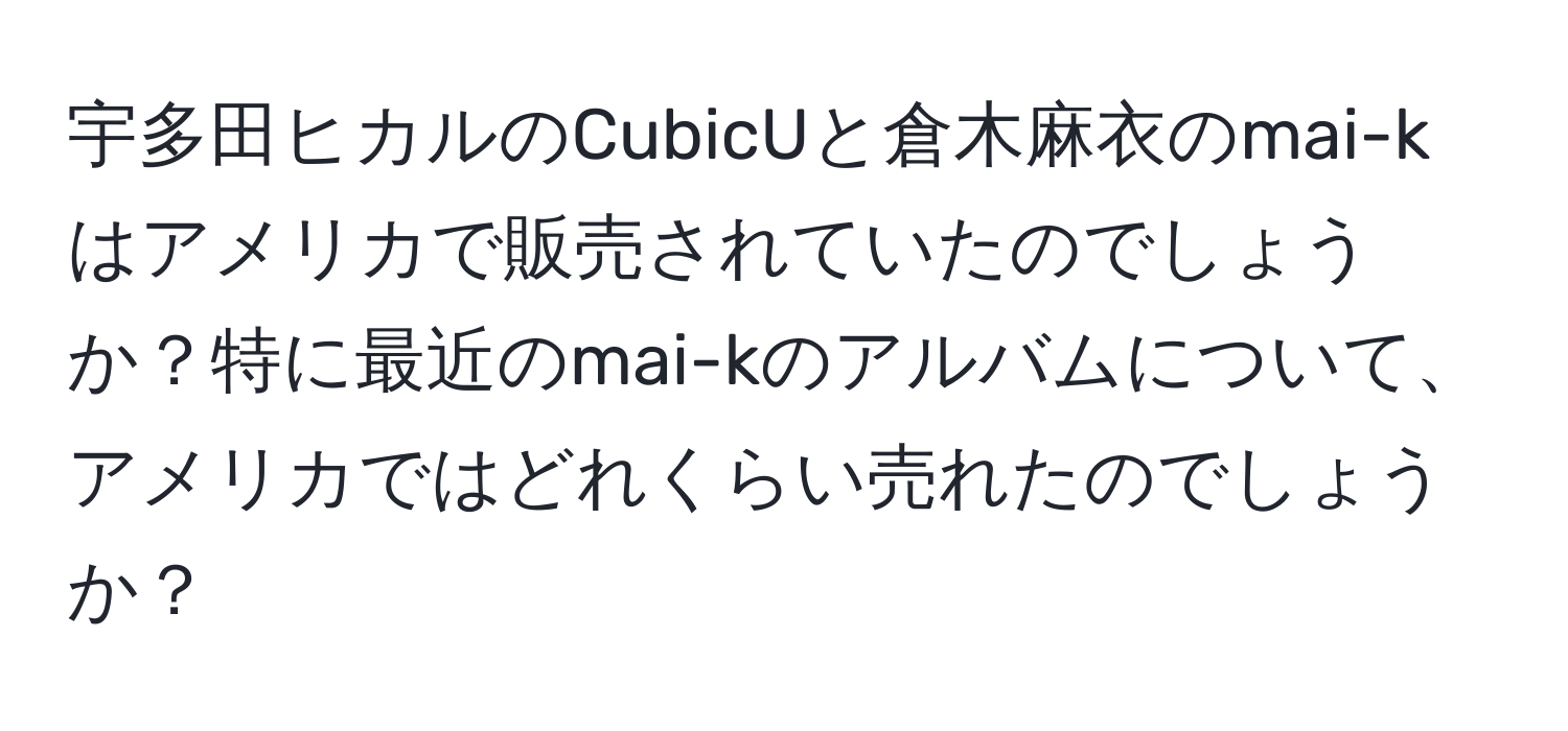 宇多田ヒカルのCubicUと倉木麻衣のmai-kはアメリカで販売されていたのでしょうか？特に最近のmai-kのアルバムについて、アメリカではどれくらい売れたのでしょうか？