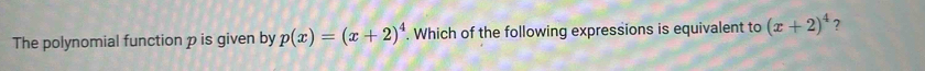 The polynomial function p is given by p(x)=(x+2)^4. Which of the following expressions is equivalent to (x+2)^4 ?
