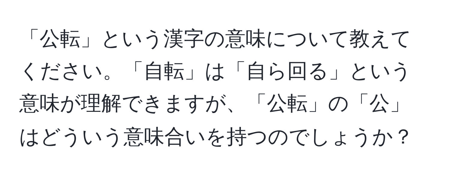 「公転」という漢字の意味について教えてください。「自転」は「自ら回る」という意味が理解できますが、「公転」の「公」はどういう意味合いを持つのでしょうか？