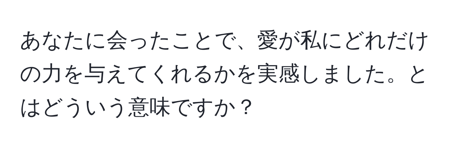 あなたに会ったことで、愛が私にどれだけの力を与えてくれるかを実感しました。とはどういう意味ですか？