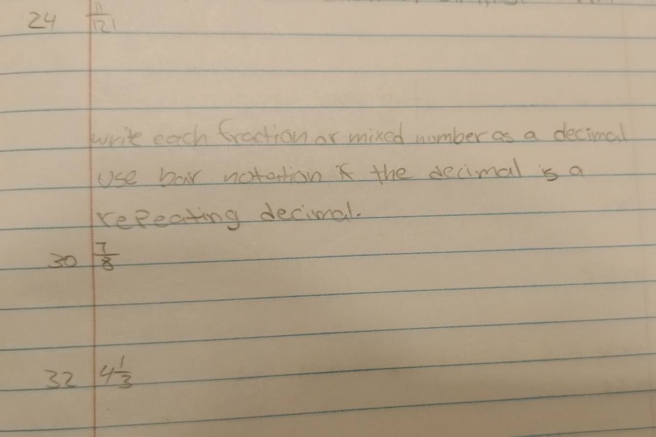 24  11/121 
write each fraction or mixed number as a decimal 
Use bar notation the decimal is a 
repeating decimal. 
30  7/8 
32 4 1/3 