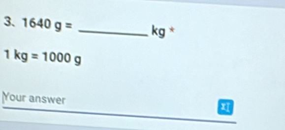 1640g= _ 
kg *
1kg=1000g
Your answer
x