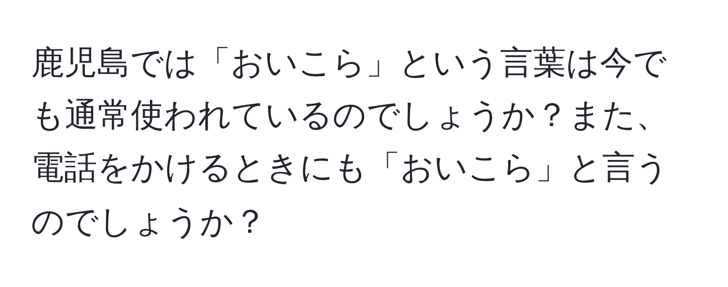 鹿児島では「おいこら」という言葉は今でも通常使われているのでしょうか？また、電話をかけるときにも「おいこら」と言うのでしょうか？