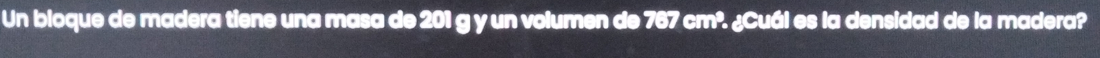 Un bloque de madera tiene una masa de 201 g y un volumen de 767 cm². ¿Cuál es la densidad de la madera?