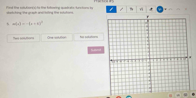 Practice #5
Find the solution(s) to the following quadratic functions by 1 Tr ∠ f
sketching the graph and listing the solutions.
5. m(x)=-(x+6)^2
Two solutions One solution No solutions
Submit
US