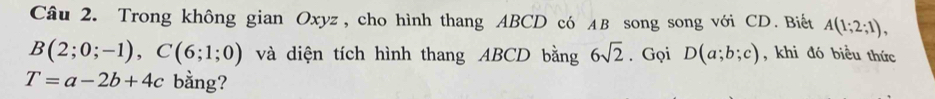 Trong không gian Oxyz, cho hình thang ABCD có AB song song với CD. Biết A(1;2;1),
B(2;0;-1), C(6;1;0) và diện tích hình thang ABCD bằng 6sqrt(2). Gọi D(a;b;c) , khi đó biểu thức
T=a-2b+4c bằng?