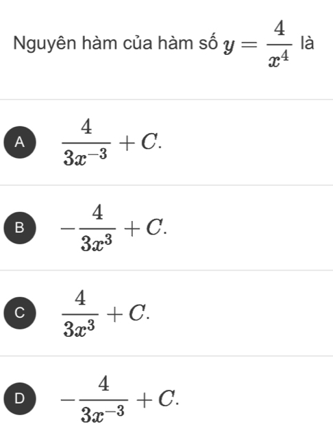 Nguyên hàm của hàm số y= 4/x^4  là
A  4/3x^(-3) +C.
B - 4/3x^3 +C.
C  4/3x^3 +C.
D - 4/3x^(-3) +C.