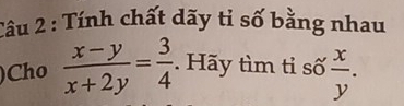 Tính chất dãy tỉ số bằng nhau
)Cho  (x-y)/x+2y = 3/4 . ãy tìm tỉ số  x/y .