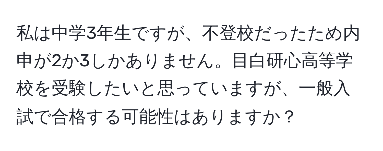 私は中学3年生ですが、不登校だったため内申が2か3しかありません。目白研心高等学校を受験したいと思っていますが、一般入試で合格する可能性はありますか？