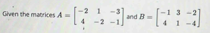 Given the matrices A=beginbmatrix -2&1&-3 4&-2&-1endbmatrix and B=beginbmatrix -1&3&-2 4&1&-4endbmatrix