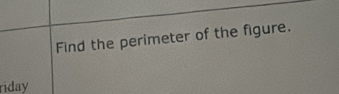 Find the perimeter of the figure. 
riday