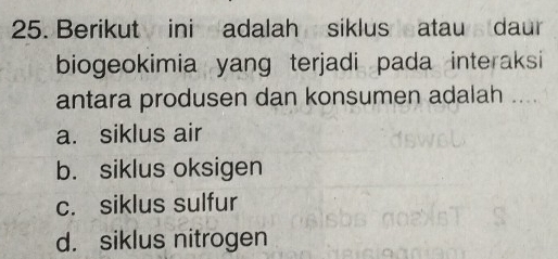 Berikut ini adalah siklus atau daur
biogeokimia yang terjadi pada interaksi
antara produsen dan konsumen adalah ....
a. siklus air
b. siklus oksigen
c. siklus sulfur
d. siklus nitrogen