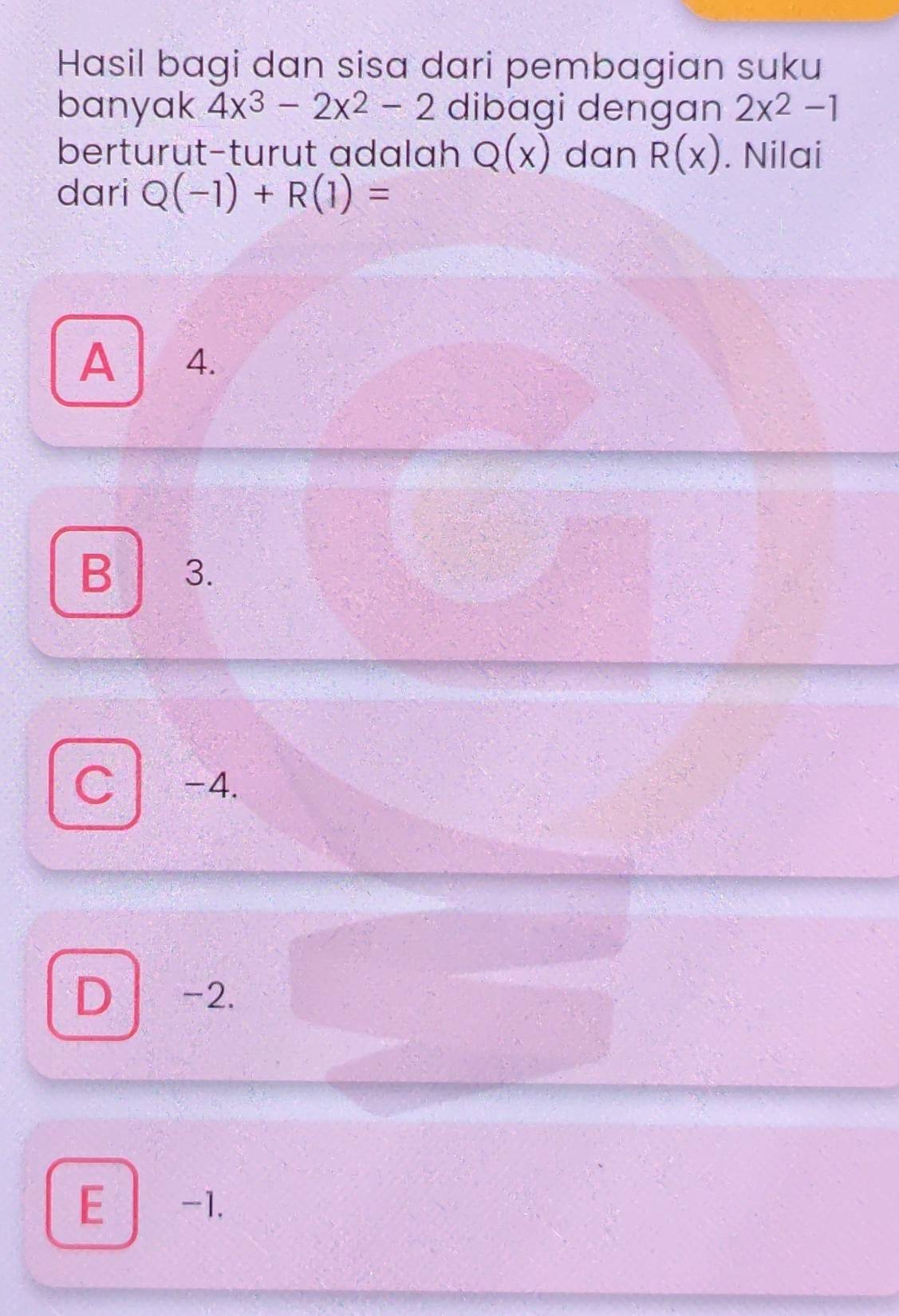 Hasil bagi dan sisa dari pembagian suku
banyak 4x^3-2x^2-2 dibagi dengan 2x^2-1
berturut-turut adalah Q(x) dan R(x). Nilai
dari Q(-1)+R(1)=
A 4.
B 3.
C -4.
D -2.
E -1.