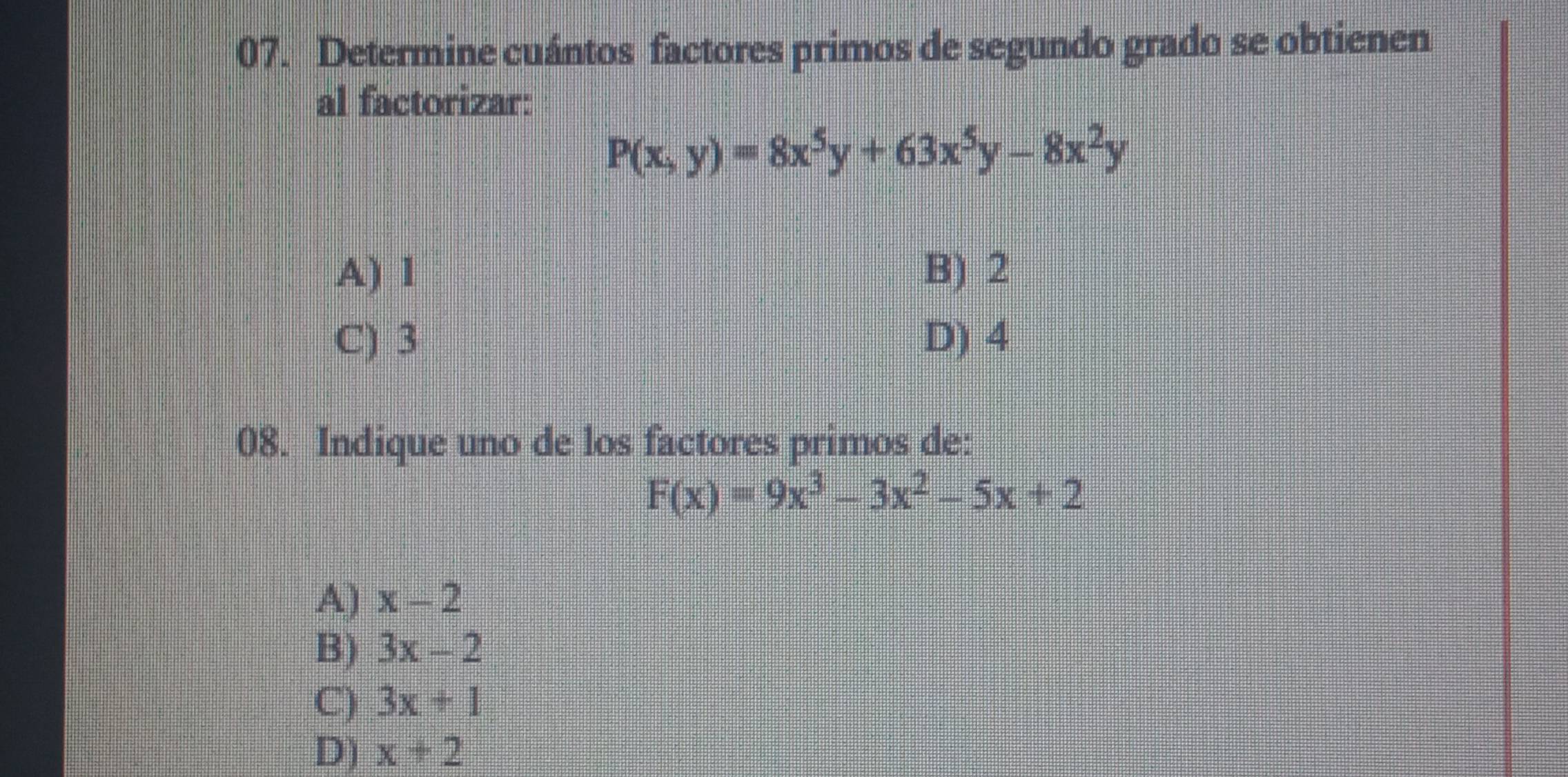 Determine cuántos factores primos de segundo grado se obtienen
al factorizar:
P(x,y)=8x^5y+63x^5y-8x^2y
A) 1 B) 2
C) 3 D) 4
08. Indique uno de los factores primos de:
F(x)=9x^3-3x^2-5x+2
A) x-2
B) 3x-2
C) 3x+1
D) x+2